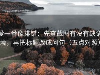 爱一番像排错：先查截图有没有缺语境，再把标题改成问句（五点对照）