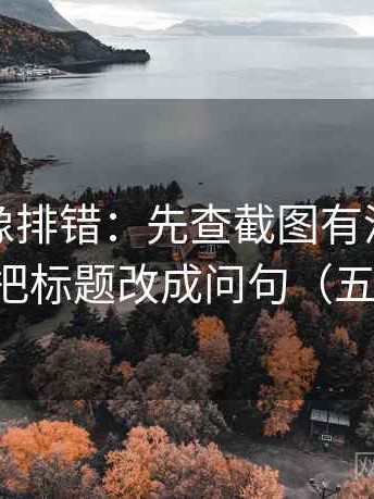爱一番像排错：先查截图有没有缺语境，再把标题改成问句（五点对照）