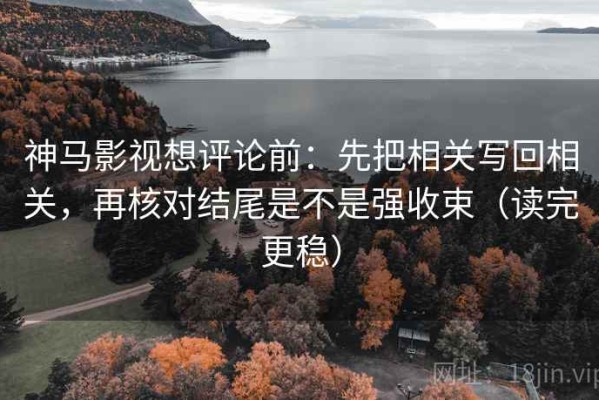 神马影视想评论前：先把相关写回相关，再核对结尾是不是强收束（读完更稳）