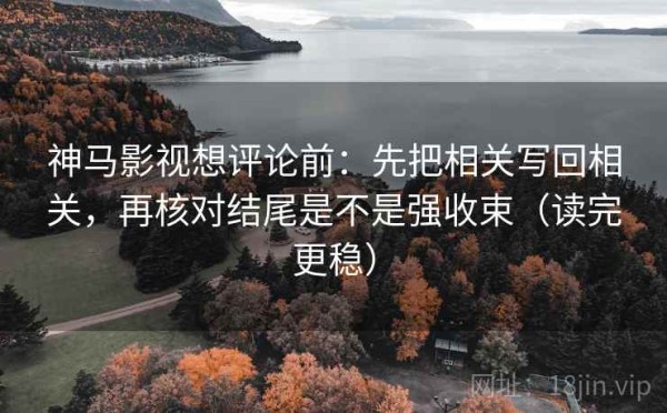 神马影视想评论前：先把相关写回相关，再核对结尾是不是强收束（读完更稳）