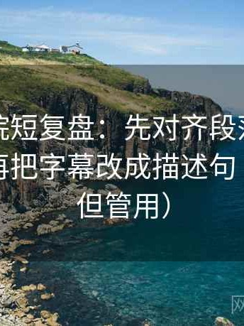 努努影院短复盘：先对齐段落是不是跳层，再把字幕改成描述句（不费劲但管用）