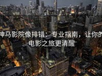 神马影院像排错：专业指南，让你的电影之旅更清醒