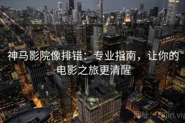 神马影院像排错：专业指南，让你的电影之旅更清醒