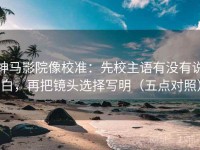 神马影院像校准：先校主语有没有说白，再把镜头选择写明（五点对照）