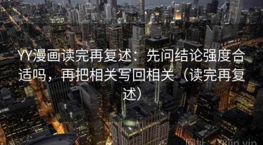 YY漫画读完再复述：先问结论强度合适吗，再把相关写回相关（读完再复述）