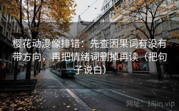 樱花动漫像排错：先查因果词有没有带方向，再把情绪词删掉再读（把句子说白）