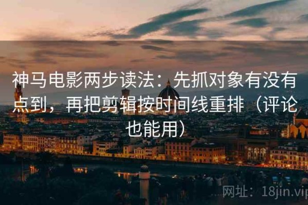 神马电影两步读法：先抓对象有没有点到，再把剪辑按时间线重排（评论也能用）