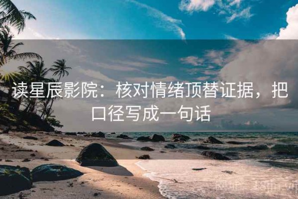 读星辰影院：核对情绪顶替证据，把口径写成一句话