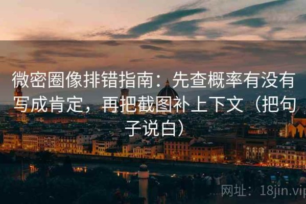 微密圈像排错指南：先查概率有没有写成肯定，再把截图补上下文（把句子说白）