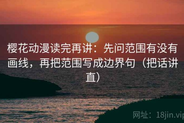 樱花动漫读完再讲：先问范围有没有画线，再把范围写成边界句（把话讲直）
