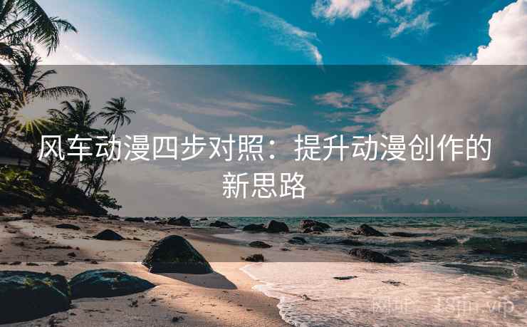 风车动漫四步对照：提升动漫创作的新思路