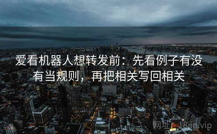 爱看机器人想转发前：先看例子有没有当规则，再把相关写回相关