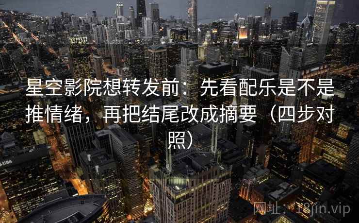 星空影院想转发前：先看配乐是不是推情绪，再把结尾改成摘要（四步对照）