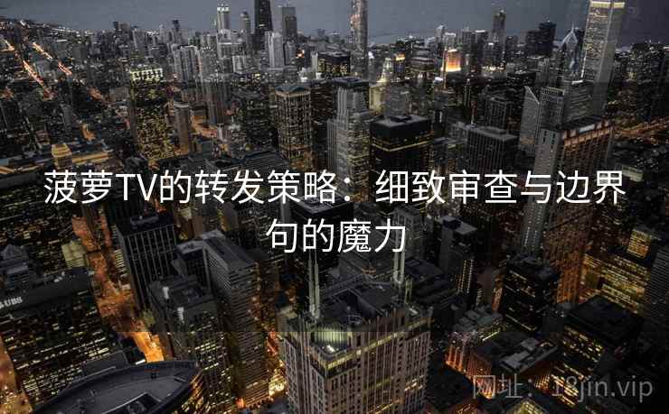 菠萝TV的转发策略：细致审查与边界句的魔力