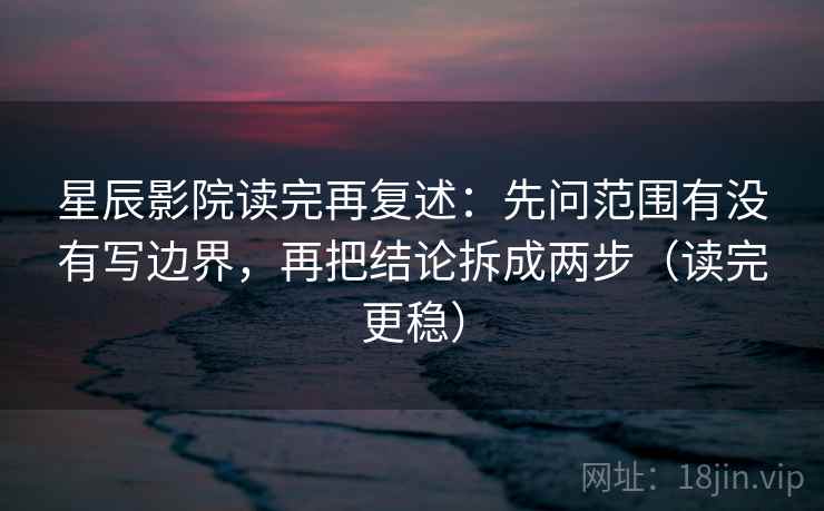 星辰影院读完再复述：先问范围有没有写边界，再把结论拆成两步（读完更稳）