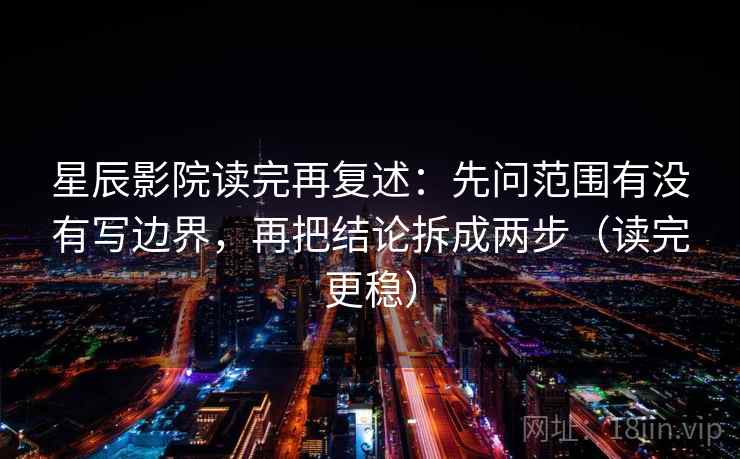 星辰影院读完再复述：先问范围有没有写边界，再把结论拆成两步（读完更稳）