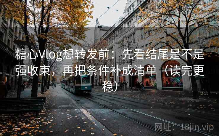 糖心Vlog想转发前：先看结尾是不是强收束，再把条件补成清单（读完更稳）