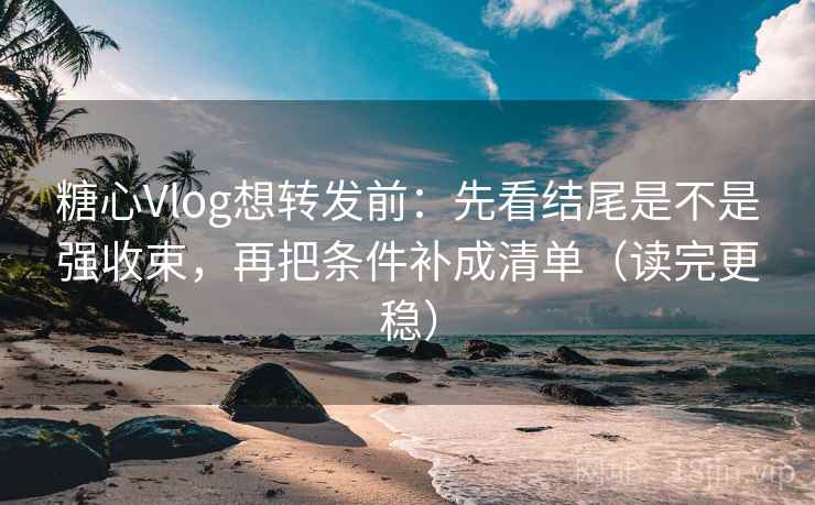 糖心Vlog想转发前：先看结尾是不是强收束，再把条件补成清单（读完更稳）
