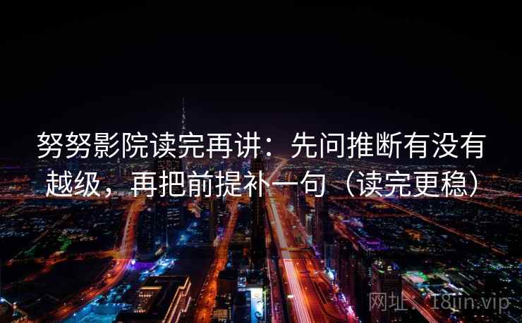 努努影院读完再讲：先问推断有没有越级，再把前提补一句（读完更稳）