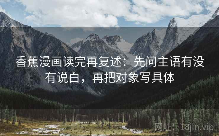 香蕉漫画读完再复述：先问主语有没有说白，再把对象写具体