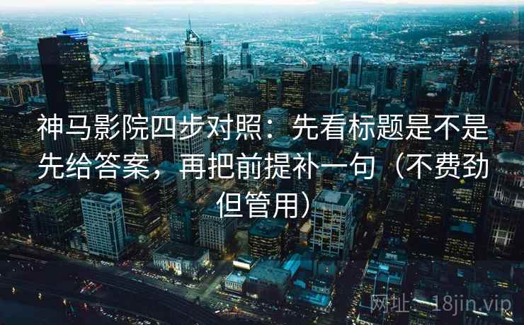 神马影院四步对照：先看标题是不是先给答案，再把前提补一句（不费劲但管用）