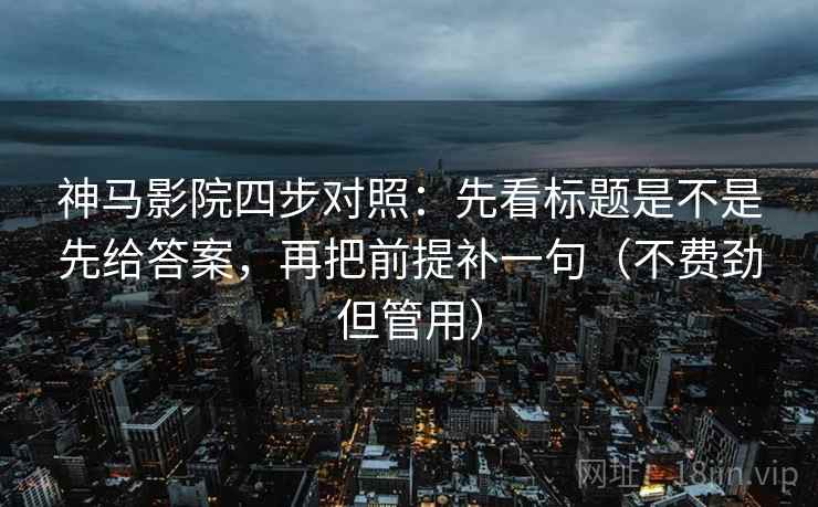 神马影院四步对照：先看标题是不是先给答案，再把前提补一句（不费劲但管用）