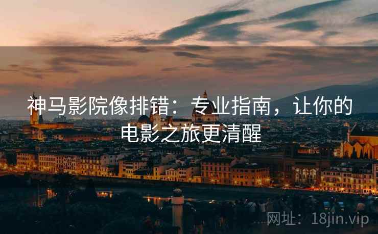 神马影院像排错：专业指南，让你的电影之旅更清醒