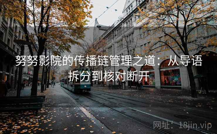 努努影院的传播链管理之道：从导语拆分到核对断开