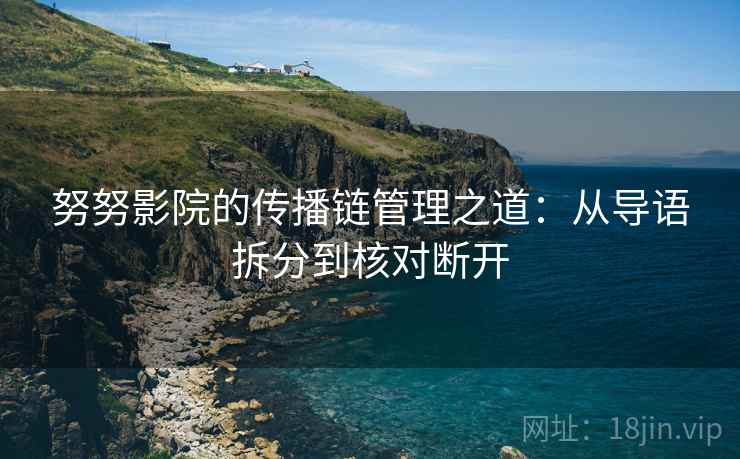 努努影院的传播链管理之道：从导语拆分到核对断开