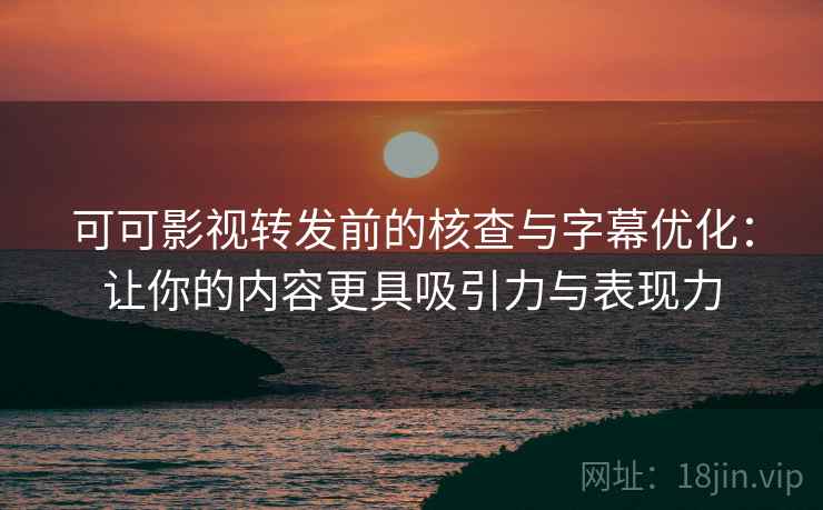 可可影视转发前的核查与字幕优化：让你的内容更具吸引力与表现力