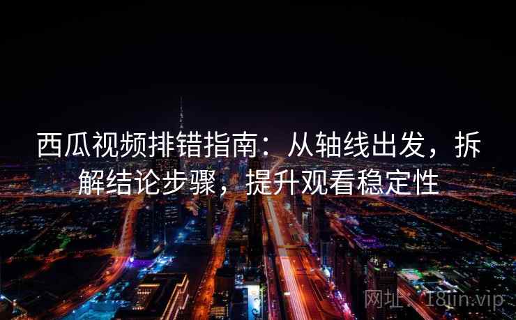西瓜视频排错指南：从轴线出发，拆解结论步骤，提升观看稳定性