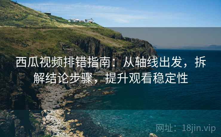 西瓜视频排错指南：从轴线出发，拆解结论步骤，提升观看稳定性
