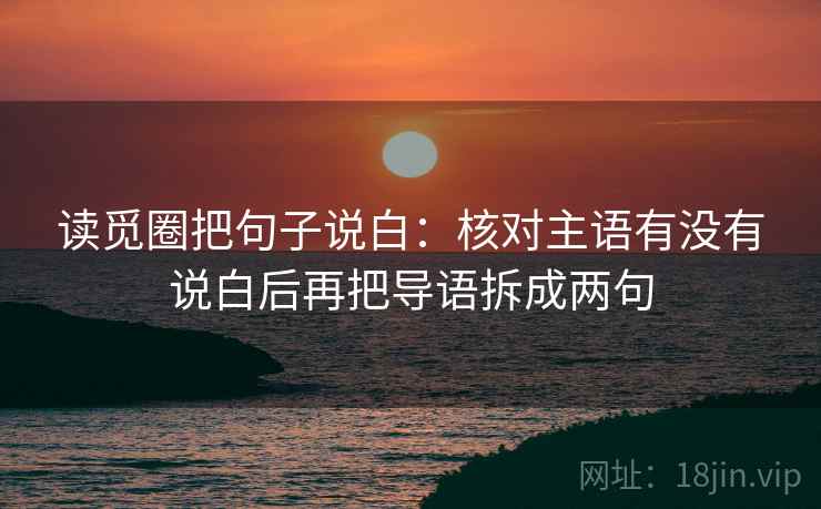 读觅圈把句子说白：核对主语有没有说白后再把导语拆成两句