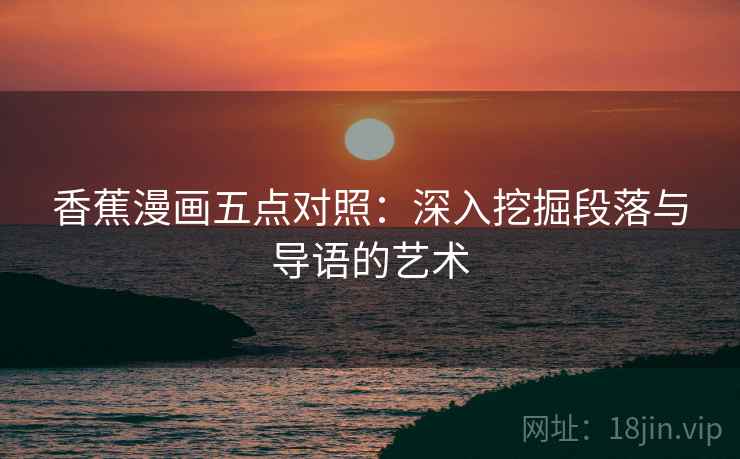 香蕉漫画五点对照：深入挖掘段落与导语的艺术