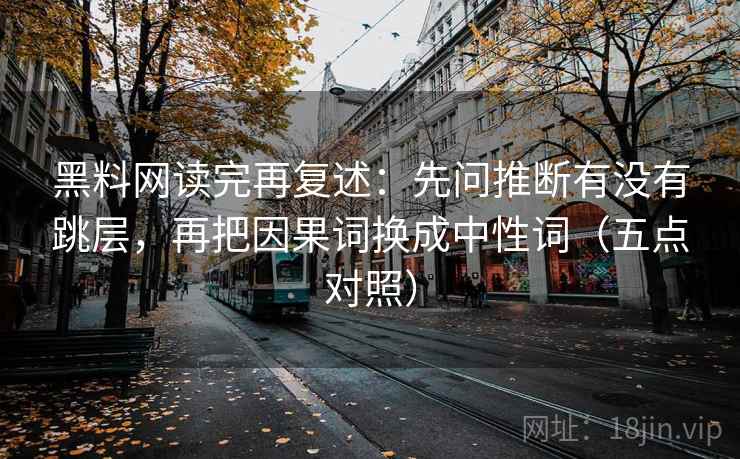 黑料网读完再复述：先问推断有没有跳层，再把因果词换成中性词（五点对照）