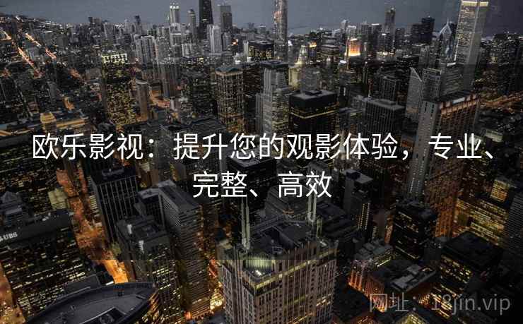 欧乐影视：提升您的观影体验，专业、完整、高效