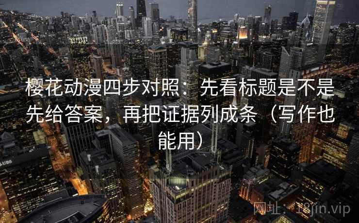 樱花动漫四步对照：先看标题是不是先给答案，再把证据列成条（写作也能用）