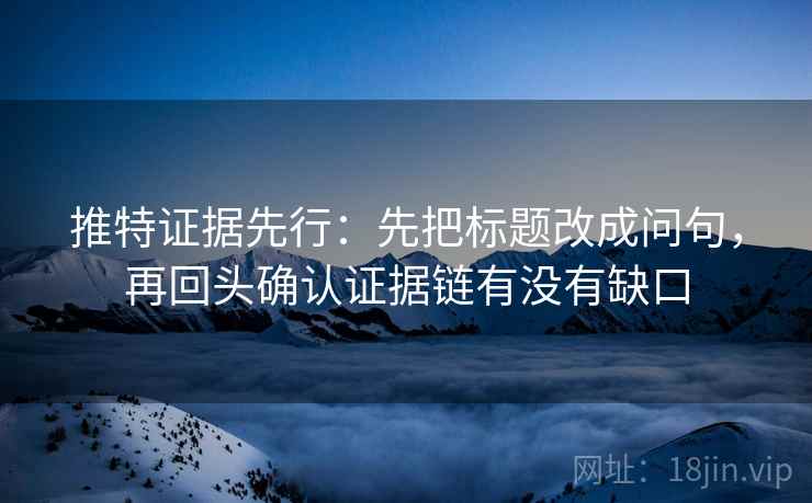 推特证据先行：先把标题改成问句，再回头确认证据链有没有缺口