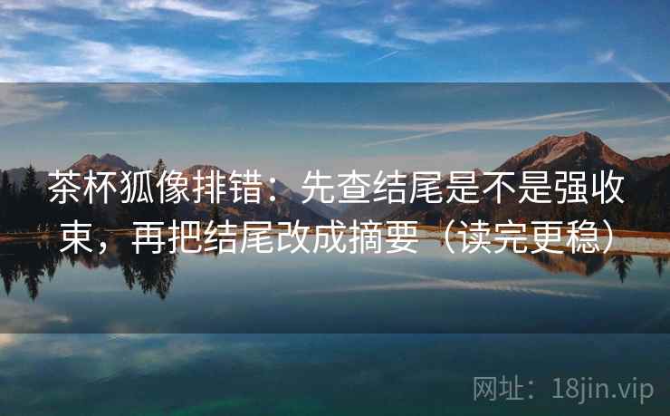 茶杯狐像排错：先查结尾是不是强收束，再把结尾改成摘要（读完更稳）