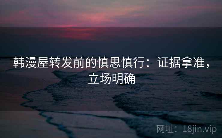 韩漫屋转发前的慎思慎行：证据拿准，立场明确