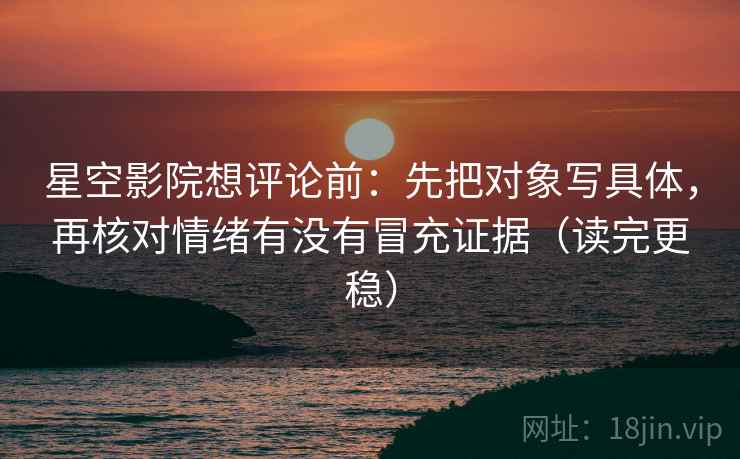 星空影院想评论前：先把对象写具体，再核对情绪有没有冒充证据（读完更稳）