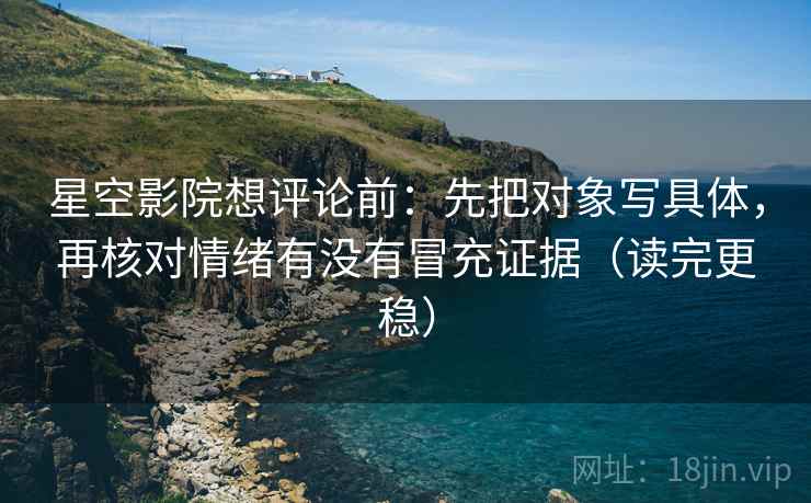 星空影院想评论前：先把对象写具体，再核对情绪有没有冒充证据（读完更稳）