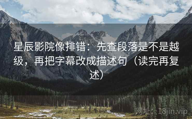 星辰影院像排错：先查段落是不是越级，再把字幕改成描述句（读完再复述）