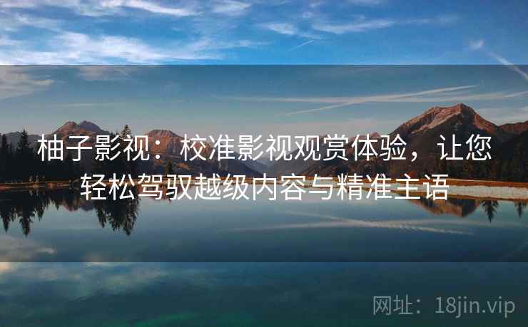 柚子影视：校准影视观赏体验，让您轻松驾驭越级内容与精准主语