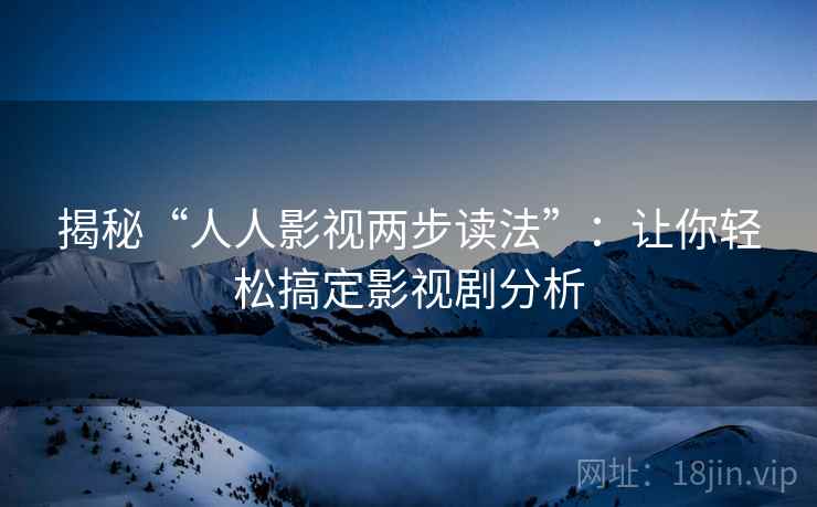 揭秘“人人影视两步读法”：让你轻松搞定影视剧分析