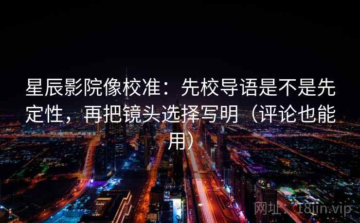星辰影院像校准：先校导语是不是先定性，再把镜头选择写明（评论也能用）