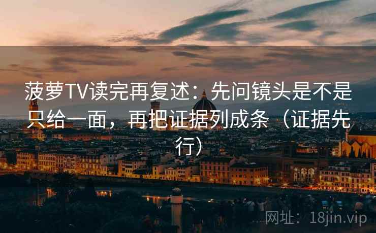 菠萝TV读完再复述：先问镜头是不是只给一面，再把证据列成条（证据先行）
