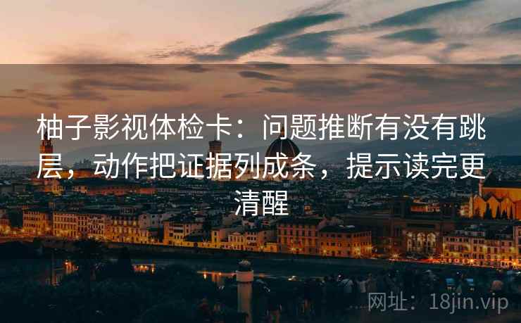 柚子影视体检卡：问题推断有没有跳层，动作把证据列成条，提示读完更清醒