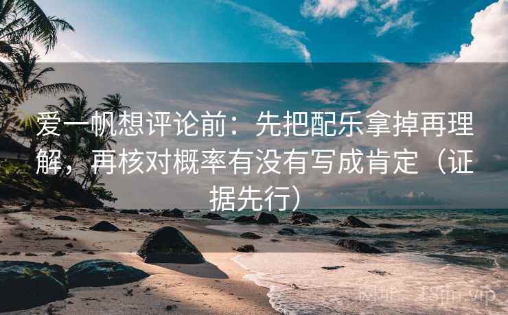 爱一帆想评论前：先把配乐拿掉再理解，再核对概率有没有写成肯定（证据先行）