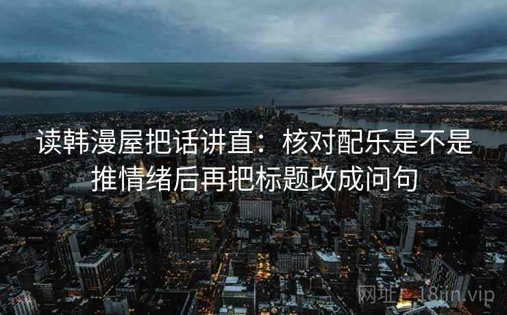 读韩漫屋把话讲直：核对配乐是不是推情绪后再把标题改成问句